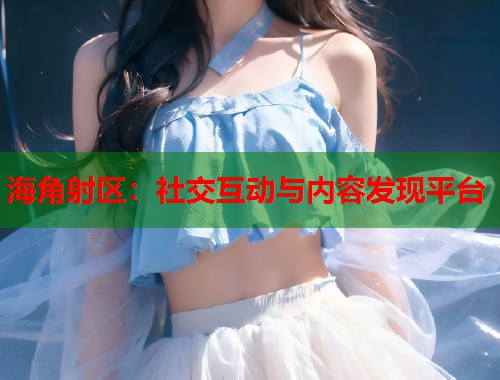 海角射区：社交互动与内容发现平台  第1张