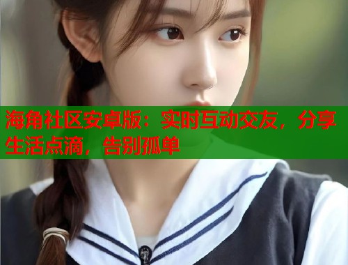 海角社区安卓版：实时互动交友，分享生活点滴，告别孤单  第1张