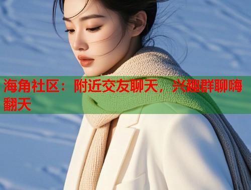 海角社区：附近交友聊天，兴趣群聊嗨翻天  第1张