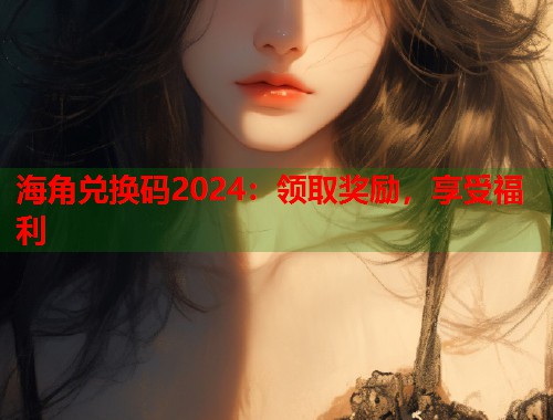 海角兑换码2024：领取奖励，享受福利  第1张