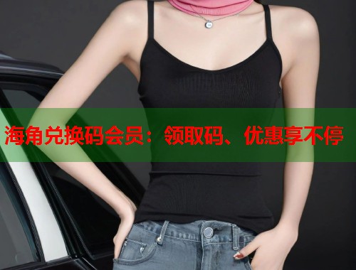 海角兑换码会员：领取码、优惠享不停  第1张