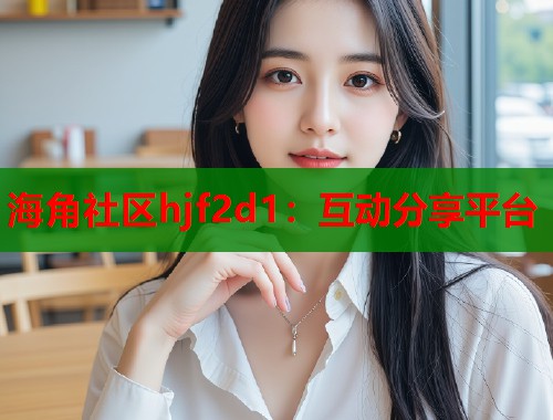 海角社区hjf2d1：互动分享平台  第1张