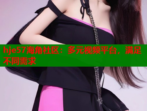 hje57海角社区：多元视频平台，满足不同需求  第1张