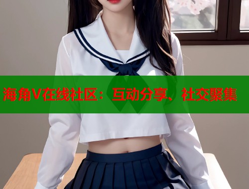 海角V在线社区：互动分享、社交聚集  第1张