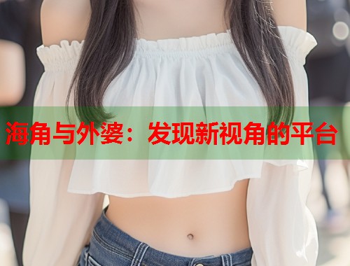 海角与外婆：发现新视角的平台  第1张