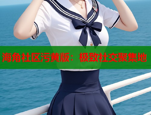 海角社区污黄版：极致社交聚集地  第1张
