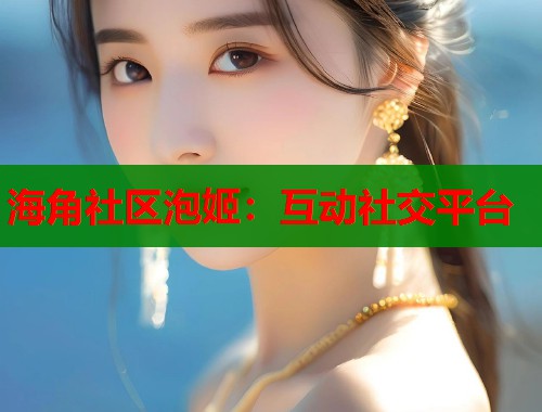 海角社区泡姬：互动社交平台  第1张