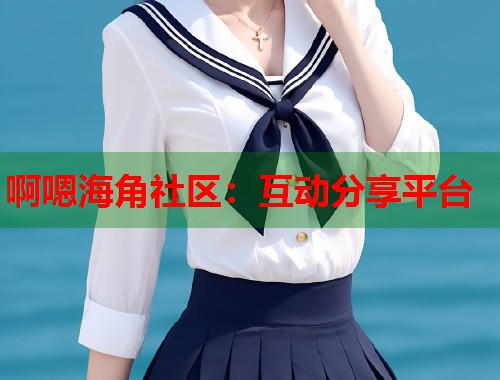 啊嗯海角社区：互动分享平台  第1张