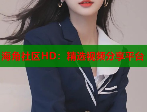 海角社区HD：精选视频分享平台  第1张