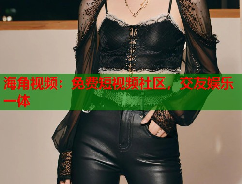 海角视频：免费短视频社区，交友娱乐一体  第1张