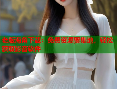 老版海角下载：免费资源聚集地，轻松获取影音软件  第1张