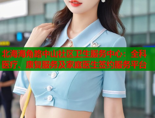 北海海角路中山社区卫生服务中心：全科医疗、康复服务及家庭医生签约服务平台  第1张