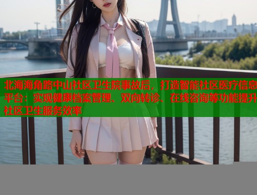 北海海角路中山社区卫生院事故后，打造智能社区医疗信息平台：实现健康档案管理、双向转诊、在线咨询等功能提升社区卫生服务效率  第1张