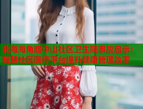 北海海角路中山社区卫生院事故启示：智慧社区医疗平台提升健康管理效率  第1张