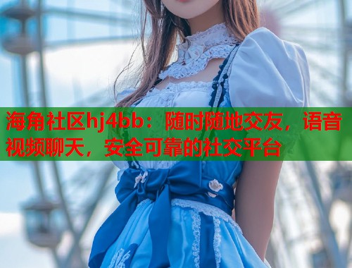 海角社区hj4bb：随时随地交友，语音视频聊天，安全可靠的社交平台  第1张