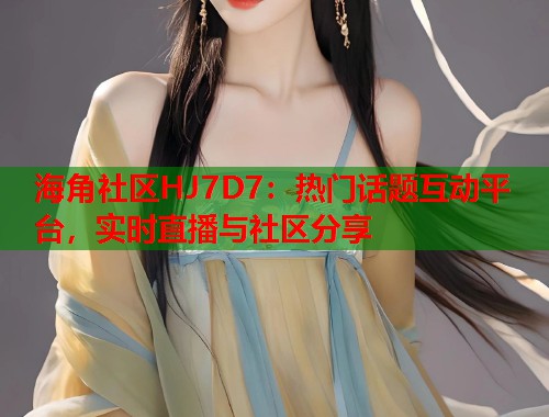 海角社区HJ7D7：热门话题互动平台，实时直播与社区分享  第1张