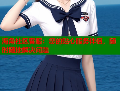海角社区客服：您的贴心服务伴侣，随时随地解决问题  第1张