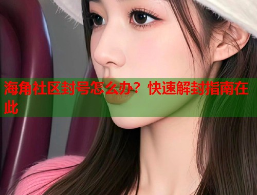 海角社区封号怎么办？快速解封指南在此  第2张