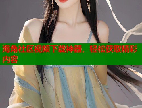 海角社区视频下载神器，轻松获取精彩内容  第1张