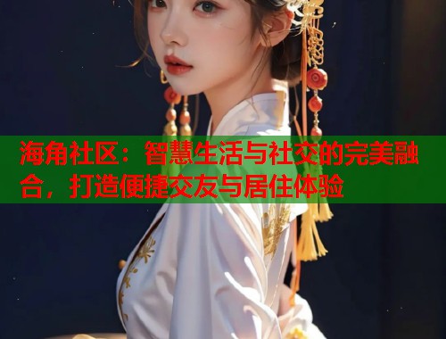 海角社区：智慧生活与社交的完美融合，打造便捷交友与居住体验  第1张