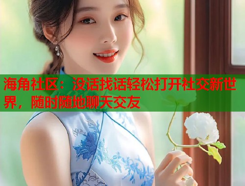 海角社区：没话找话轻松打开社交新世界，随时随地聊天交友  第1张