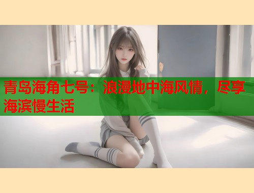 青岛海角七号：浪漫地中海风情，尽享海滨慢生活  第1张