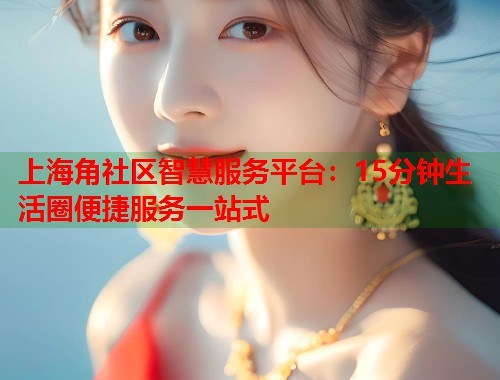 上海角社区智慧服务平台：15分钟生活圈便捷服务一站式  第1张