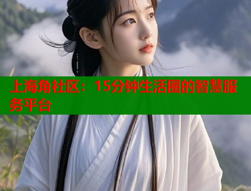 上海角社区：15分钟生活圈的智慧服务平台  第1张