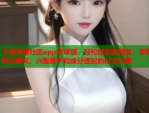 下载海角社区app安卓版，轻松结识新朋友，享受语音聊天、兴趣圈子和缘分速配的社交乐趣  第2张