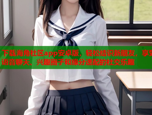 下载海角社区app安卓版，轻松结识新朋友，享受语音聊天、兴趣圈子和缘分速配的社交乐趣  第1张