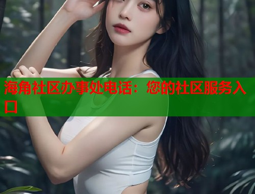 海角社区办事处电话：您的社区服务入口  第1张
