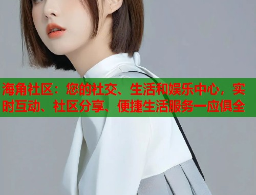海角社区：您的社交、生活和娱乐中心，实时互动、社区分享、便捷生活服务一应俱全  第1张