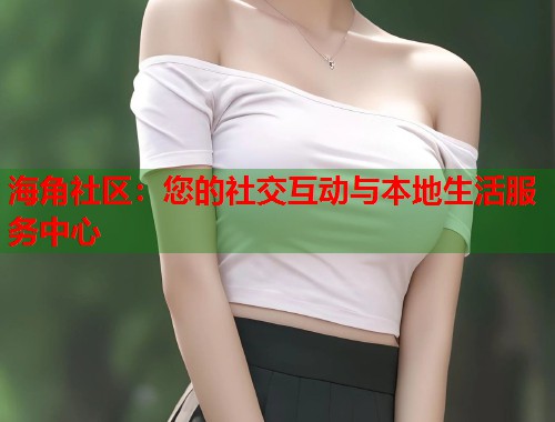 海角社区：您的社交互动与本地生活服务中心  第1张