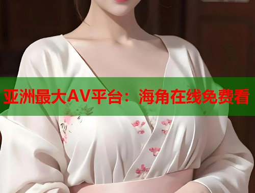 亚洲最大AV平台：海角在线免费看  第1张