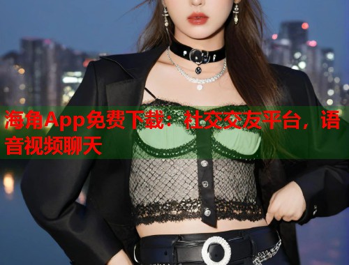 海角App免费下载：社交交友平台，语音视频聊天  第1张