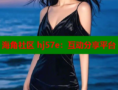 海角社区 hj57e：互动分享平台  第1张