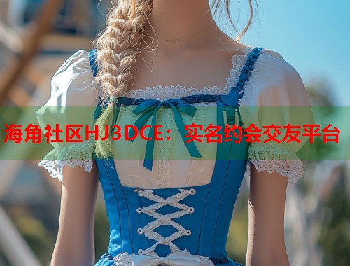 海角社区HJ3DCE：实名约会交友平台  第1张