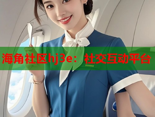 海角社区hj3e：社交互动平台  第1张