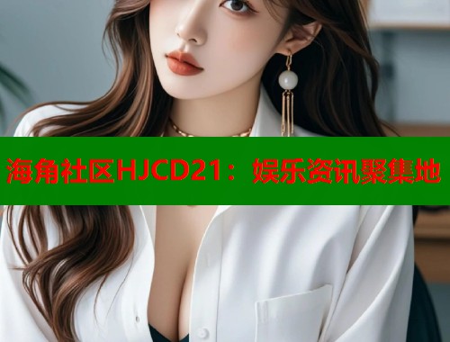 海角社区HJCD21：娱乐资讯聚集地  第2张