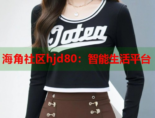 海角社区hjd80：智能生活平台  第2张