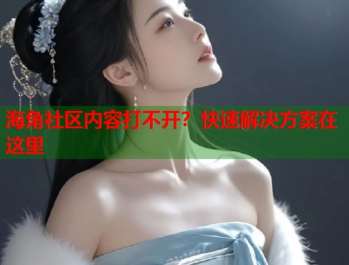 海角社区内容打不开？快速解决方案在这里  第2张