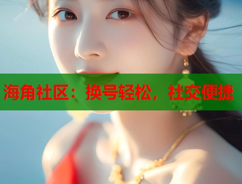 海角社区：换号轻松，社交便捷  第1张