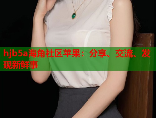 hjb5a海角社区苹果：分享、交流、发现新鲜事  第1张