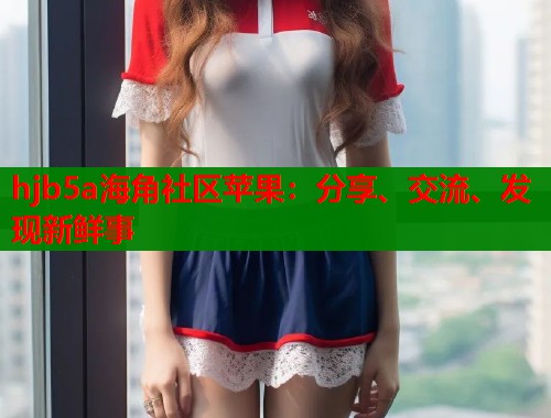 hjb5a海角社区苹果：分享、交流、发现新鲜事  第2张