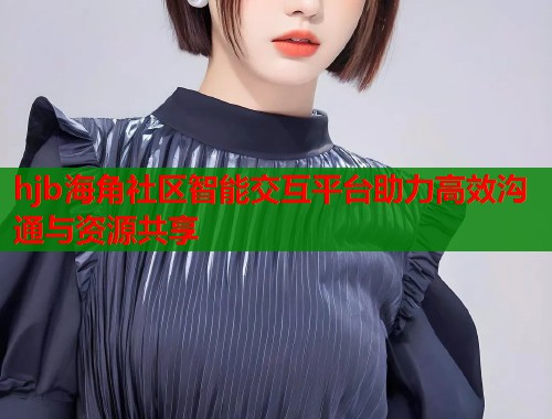 hjb海角社区智能交互平台助力高效沟通与资源共享  第2张
