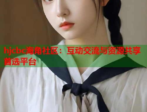 hjcbc海角社区：互动交流与资源共享首选平台  第2张