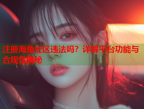 注册海角社区违法吗？详解平台功能与合规性揭秘  第1张