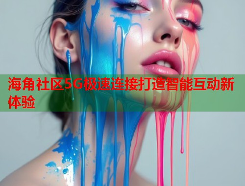海角社区5G极速连接打造智能互动新体验  第1张