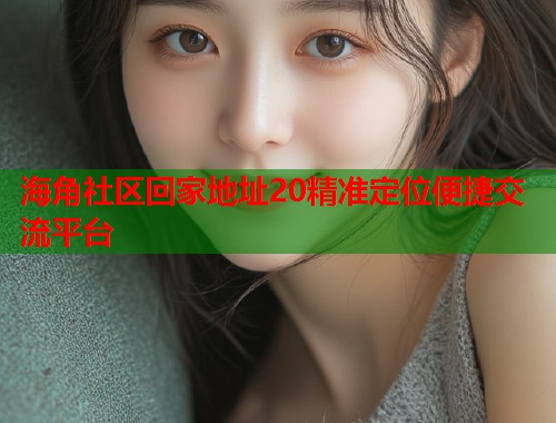 海角社区回家地址20精准定位便捷交流平台  第1张