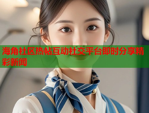 海角社区热帖互动社交平台即时分享精彩新闻  第1张